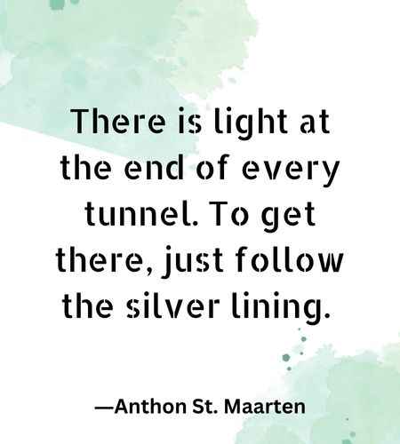 There is light at the end of every tunnel. To get there, just follow the silver lining.