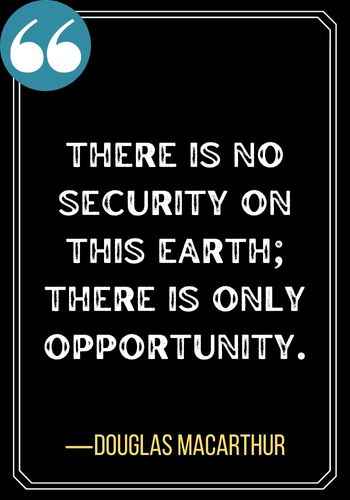 There is no security on this earth; there is only opportunity. ―Douglas Macarthur, Best Sober Quotes,