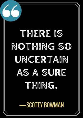 There is nothing so uncertain as a sure thing. ―Scotty Bowman, best confused quotes,
