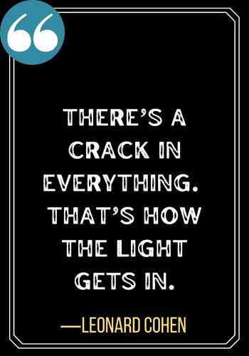 There’s a crack in everything.  That’s how the light gets in. ―Leonard Cohen, Don't Miss Your Second Chance Quotes,