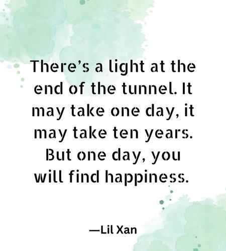 There’s a light at the end of the tunnel. It may take one day, it may take ten years. But one day,