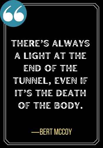 There’s always a light at the end of the tunnel, even if it’s the death of the body. ―Bert McCoy