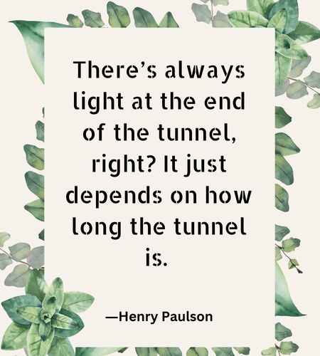 There’s always light at the end of the tunnel, right It just depends on how long the tunnel is.