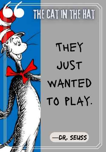 They just wanted to play. ―Dr. Seuss, The Cat in the Hat Quotes: The Best of Dr. Seuss