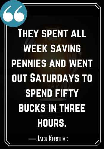 They spent all week saving pennies and went out Saturdays to spend fifty bucks in three hours. ―Jack Kerouac, Saturday Quotes on Success,
