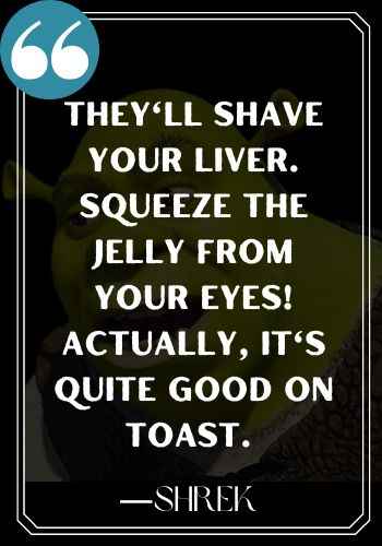 They'll shave your liver. Squeeze the jelly from your eyes! Actually, it's quite good on toast. ―Shrek, Inspirational Shrek Quotes,