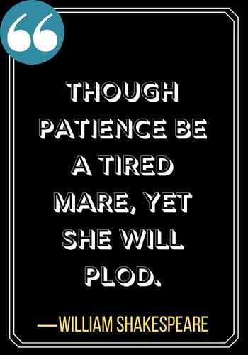 Though patience be a tired mare, yet she will plod. ―William Shakespeare