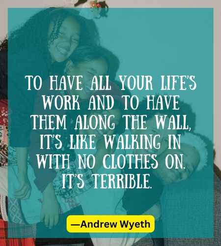 To have all your life’s work and to have them along the wall, it’s like walking in with no clothes on. It’s terrible.