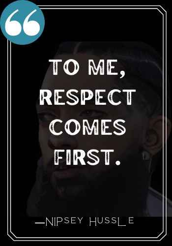 To me, respect comes first. ―Nipsey Hussle quotes,
