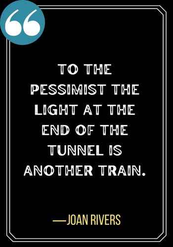 To the pessimist the light at the end of the tunnel is another train. ―Joan Rivers, powerful success quotes,
