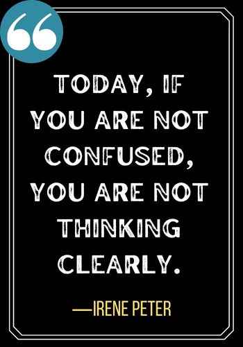 Today, if you are not confused, you are not thinking clearly. ―Irene Peter, best confused quotes for clarity,