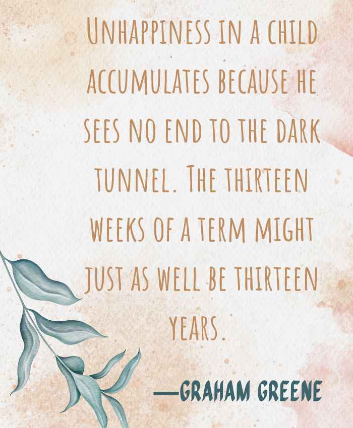 Unhappiness in a child accumulates because he sees no end to the dark tunnel. The thirteen weeks of a term might just as well be thirteen years. 