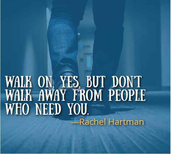 Walk on, yes, but don’t walk away from people who need you. ― Rachel Hartman, Best Walking Away Quotes 