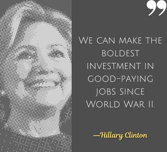 We can make the boldest investment in good-paying jobs since World War II. ―Hillary Clinton
