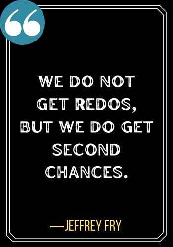 We do not get redos, but we do get second chances. ―Jeffrey Fry, 143 Best Quotes About Second Chances To Encourage You,