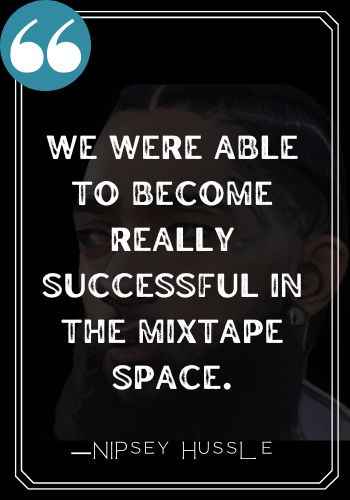 We were able to become really successful in the mixtape space.  ―Nipsey Hussle quotes,