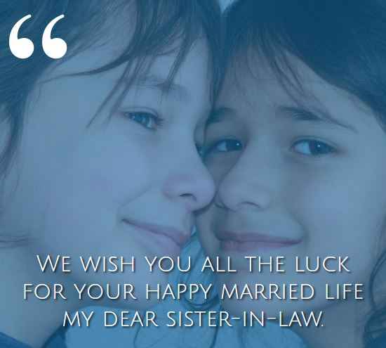 We wish you all the luck for your happy married life my dear sister-in-law. best sister-in-law quotes,