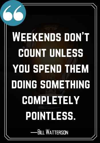 Weekends don’t count unless you spend them doing something completely pointless. ―Bill Watterson, saturday quotes,