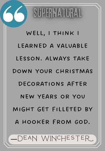 Well, I think I learned a valuable lesson. Always take down your Christmas decorations after new years or you might get filleted by a hooker from God. ―Dean Winchester