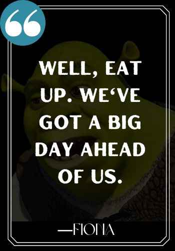 Well, eat up. We've got a big day ahead of us. ―Fiona, Funniest and Most Inspirational Shrek Quotes,
