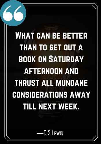 What can be better than to get out a book on Saturday afternoon and thrust all mundane considerations away till next week. ―C. S. Lewis