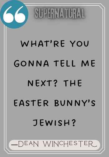 What’re you gonna tell me next? The Easter Bunny’s Jewish? ―Dean Winchester  quotes,