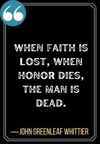 When faith is lost, when honor dies, the man is dead. ―John Greenleaf Whittier, Powerful quotes about honor and integrity,