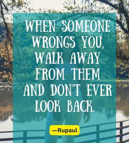 When someone wrongs you, walk away from them and don’t ever look back.