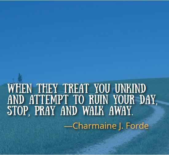 When they treat you unkind and attempt to ruin your day, Stop, pray and walk away. ―Charmaine J. Forde, walking away quotes,