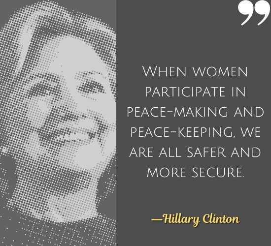 When women participate in peace-making and peace-keeping, we are all safer and more secure. ―Hillary Clinton