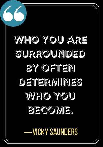 Who you are surrounded by often determines who you become. ― Vicky Saunders, Incredible Woman Quotes on Leadership,