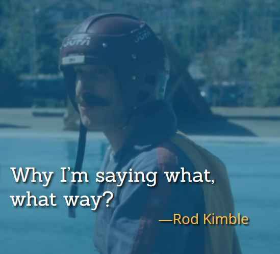 Why I’m saying what, what way? ―Rod Kimble, best Hot Rod Quotes,