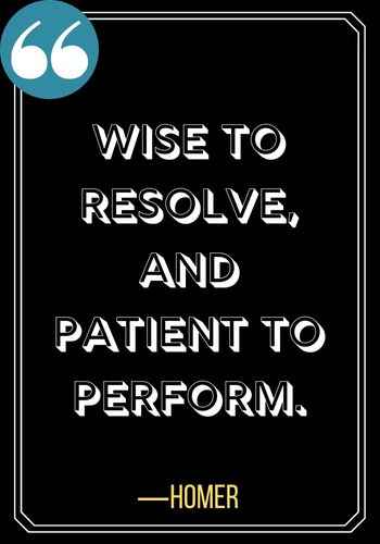 Wise to resolve, and patient to perform. ―Homer, 196 Best Patience Quotes to Help You Get Through Anything,