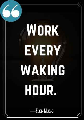 Work every waking hour.