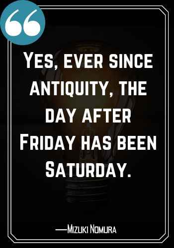 Yes, ever since antiquity, the day after Friday has been Saturday. ―Mizuki Nomura