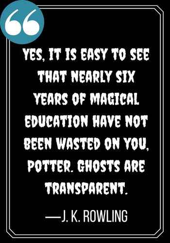 Yes, it is easy to see that nearly six years of magical education have not been wasted on you, Potter. Ghosts are transparent. —J. K. Rowling, Spooky Ghost Quotes That Will Send Chills Down Your Spine,