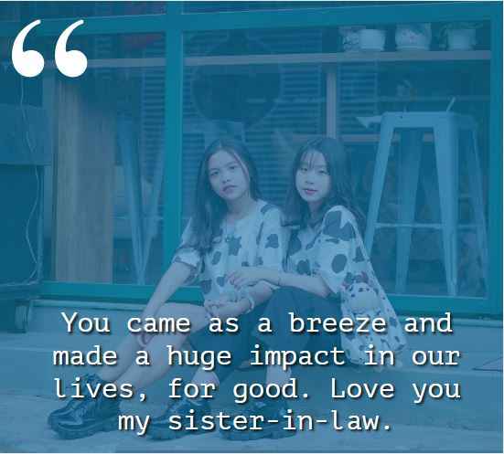 You came as a breeze and made a huge impact in our lives, for good. Love you my sister-in-law. best sister-in-law quotes,