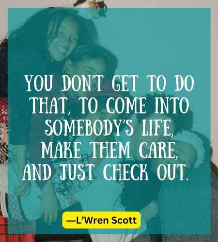 You don’t get to do that, to come into somebody’s life, make them care, and just check out.