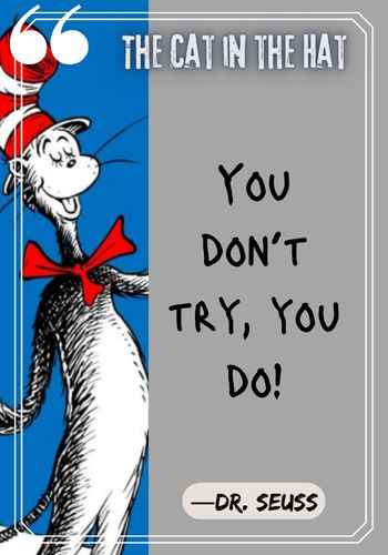 You don’t try, you do! ―Dr. Seuss, The Cat in the Hat Quotes: The Best of Dr. Seuss
