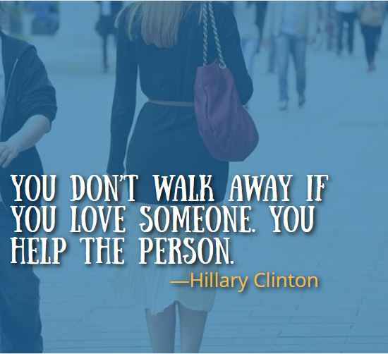 You don’t walk away if you love someone. You help the person. ―Hillary Clinton, Best Walking Away Quotes 