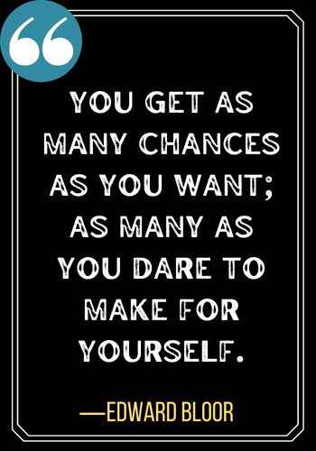 You get as many chances as you want; as many as you dare to make for yourself. ―Edward Bloor, best second chances quotes,