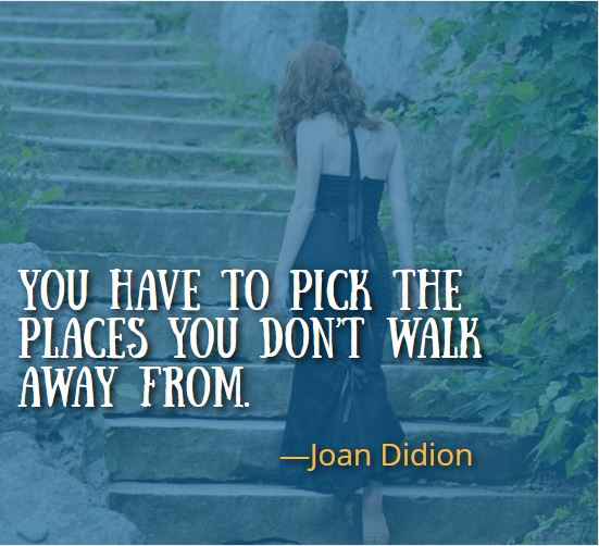 You have to pick the places you don’t walk away from. ―Joan Didion, Best Walking Away Quotes 