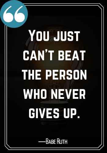 You just can’t beat the person who never gives up. ―Babe Ruth, saturday quotes for success,