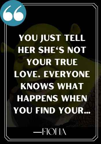You just tell her she's not your true love. Everyone knows what happens when you find your... ―Fiona, Funniest and Most Inspirational Shrek Quotes,