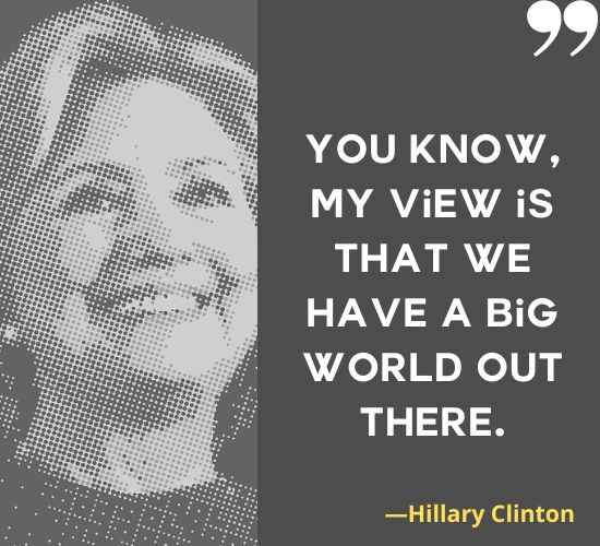You know, my view is that we have a big world out there. ―Hillary Clinton Quotes