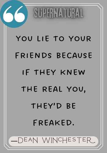 You lie to your friends because if they knew the real you, they’d be freaked. ―Dean Winchester quotes