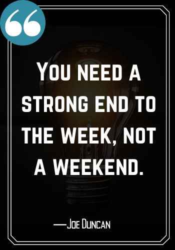 You need a strong end to the week, not a weekend. ―Joe Duncan, Saturday Quotes on Success,