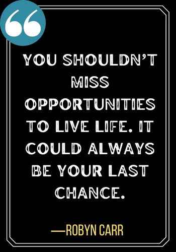 You shouldn’t miss opportunities to live life. It could always be your last chance. ―Robyn Carr, second chances quotes,