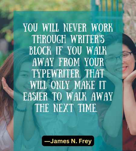 You will never work through writer’s block if you walk away from your typewriter
