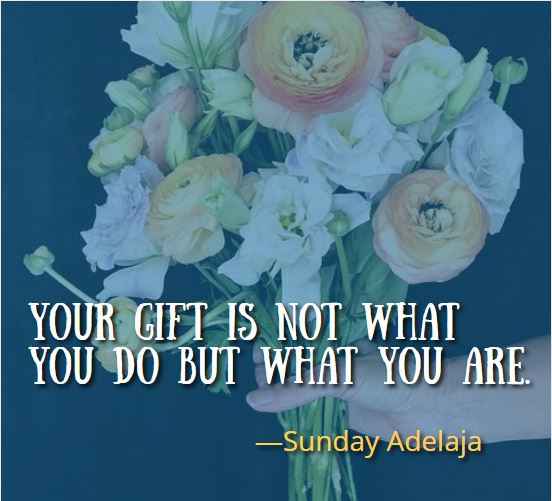 Your gift is not what you do but what you are. ―Sunday Adelaja, Best Gift Quotes